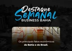 Destaques Business Bahia – Os principais fatos econômicos da semana