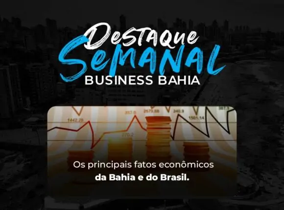 Destaque Business Bahia – Os principais fatos econômicos da semana
